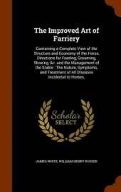 The Improved Art of Farriery: Containing a Complete View of the Structure and Economy of the Horse, Directions for Feeding, Grooming, Shoeing, &c. and the Management of the Stable: The Nature, Symptoms, and Treatment of All Diseases Incidental to Horses,