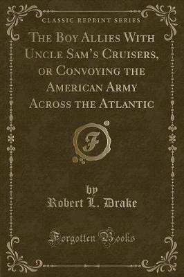 The Boy Allies With Uncle Sams Cruisers, or Convoying the American Army Across the Atlantic (Classic Reprint)