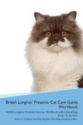 British Longhair Cat Presents: Cat Care Guide Workbook British Longhair Cat Presents Cat Care Workbook with Journalling, Notes, To Do List. Includes: Training, Feeding, Supplies, Breeding, Cleaning & More Volume 1
