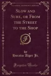 Slow and Sure, or From the Street to the Shop (Classic Reprint)