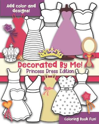 Decorated By Me! Princess Dress Edition: Coloring Book Fun! Add Color and Design the Dresses!