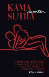 Kama Sutra Sex Positions: A Complete Beginners Guide To Master The Art Of Kama Sutra Love Making - Beginners and Advanced Sex Positions