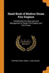 Hand-Book of Modern Steam Fire-Engines: Including the Running, Care and Management of Steam Fire-Engines and Fire-Pumps