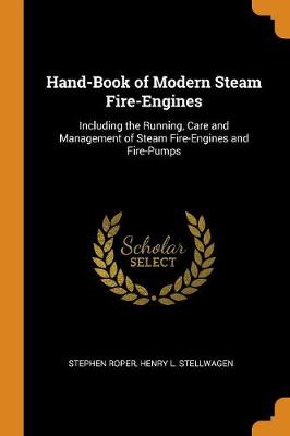 Hand-Book of Modern Steam Fire-Engines: Including the Running, Care and Management of Steam Fire-Engines and Fire-Pumps