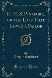 H. M.S. Pinafore, or the Lass That Loved a Sailor (Classic Reprint)