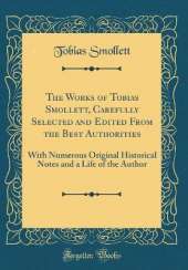 The Works of Tobias Smollett, Carefully Selected and Edited From the Best Authorities: With Numerous Original Historical Notes and a Life of the Author (Classic Reprint)