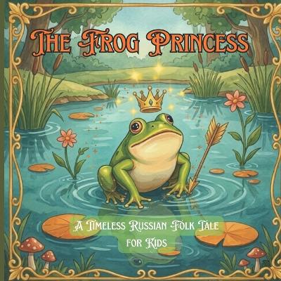The Frog Princess (Tsarevna-lyagushka): A Timeless Russian Folk Tale for Kids: A Magical Bedtime Read Aloud About Kindness, Bravery, and Enchanted Transformation