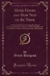 More Goops and How Not to Be Them: A Manual of Manners for Impolite Infants Depicting the Characteristics of Many Naughty and Thoughtless Children, With Instructive Illustrations (Classic Reprint)