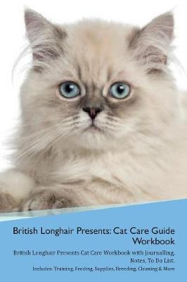 British Longhair Cat Presents: Cat Care Guide Workbook British Longhair Cat Presents Cat Care Workbook with Journalling, Notes, To Do List. Includes: Training, Feeding, Supplies, Breeding, Cleaning & More Volume 1