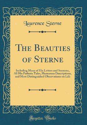 The Beauties of Sterne: Including Many of His Letters and Sermons, All His Pathetic Tales, Humorous Descriptions, and Most Distinguished Observations on Life (Classic Reprint)