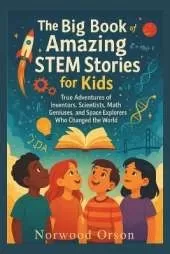 The Big Book of Amazing STEM Stories for Kids: True Adventures of Inventors, Scientists, Math Geniuses, and Space Explorers Who Changed the World
