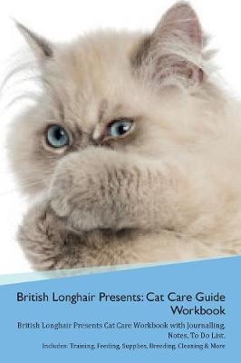 British Longhair Cat Presents: Cat Care Guide Workbook British Longhair Cat Presents Cat Care Workbook with Journalling, Notes, To Do List. Includes: Training, Feeding, Supplies, Breeding, Cleaning & More Volume 1