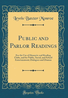 Public and Parlor Readings: For the Use of Dramatic and Reading Clubs, and for Public, Social, and School Entertainment; Dialogues and Dramas (Classic Reprint)