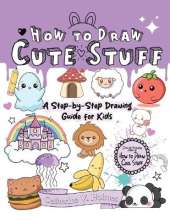 How to Draw Cute Stuff: A Step-By-Step Drawing Guide for Kids