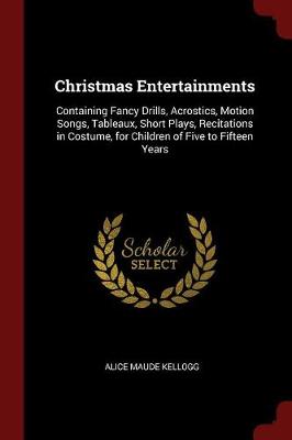 Christmas Entertainments: Containing Fancy Drills, Acrostics, Motion Songs, Tableaux, Short Plays, Recitations in Costume, for Children of Five to Fifteen Years