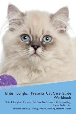 British Longhair Cat Presents: Cat Care Guide Workbook British Longhair Cat Presents Cat Care Workbook with Journalling, Notes, To Do List. Includes: Training, Feeding, Supplies, Breeding, Cleaning & More Volume 1