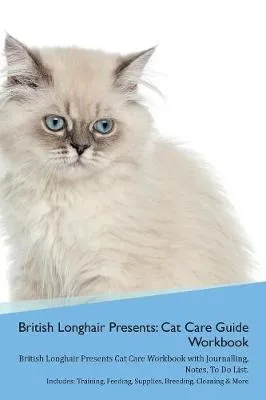 British Longhair Cat Presents: Cat Care Guide Workbook British Longhair Cat Presents Cat Care Workbook with Journalling, Notes, To Do List. Includes: Training, Feeding, Supplies, Breeding, Cleaning & More Volume 1