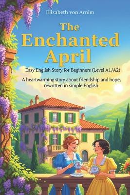 The Enchanted April - Easy English Story for Beginners (Level A1/A2): A heartwarming story about friendship and hope, rewritten in simple English.