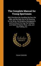 The Complete Manual for Young Sportsmen: With Directions for Handling the Gun, the Rifle, and the Rod; The Art of Shooting on the Wing; The Breaking, Management, and Hunting of the Dog; The Varieties and Habits of Game; River, Lake, and Sea Fishing, Etc