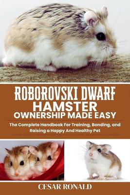 Roborovski Dwarf Hamster Ownership Made Easy: The Complete Handbook For Training, Bonding, and Raising a Happy And Healthy Pet