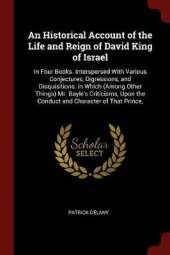 An Historical Account of the Life and Reign of David King of Israel: In Four Books. Interspersed with Various Conjectures, Digressions, and Disquisitions. in Which (Among Other Things) Mr. Bayle's Criticisms, Upon the Conduct and Character of That Prince,