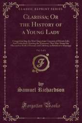 Clarissa; Or the History of a Young Lady, Vol. 5 of 8: Comprehending the Most Important Concerns of Private Life; And Particularly Shewing the Distresses That May Attend the Misconduct Both of Parents and Children, in Relation to Marriage