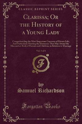 Clarissa; Or the History of a Young Lady, Vol. 5 of 8: Comprehending the Most Important Concerns of Private Life; And Particularly Shewing the Distresses That May Attend the Misconduct Both of Parents and Children, in Relation to Marriage