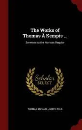 The Works of Thomas a Kempis ...: Sermons to the Novices Regular