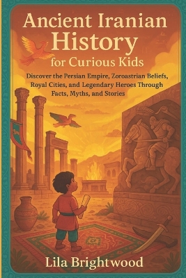 Ancient Iranian History for Curious Kids: Discover the Persian Empire, Zoroastrian Beliefs, Royal Cities, and Legendary Heroes Through Facts, Myths, and Stories
