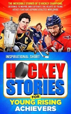 Inspirational Short Hockey Stories for Young Rising Achievers: The Incredible Journey of 12 Hockey Champions, Inspire and Captivate the Hearts of Young Hockey Fans and Aspiring Athletes Worldwide