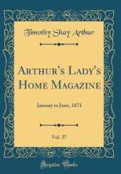 Arthur's Lady's Home Magazine, Vol. 37: January to June, 1871 (Classic Reprint)