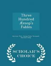 Three Hundred Aeesop's Fables - Scholar's Choice Edition