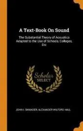 A Text-Book on Sound: The Substantial Theory of Acoustics Adapted to the Use of Schools, Colleges, Etc