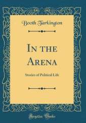 In the Arena: Stories of Political Life (Classic Reprint)