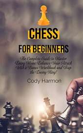 Chess for Beginners: The Complete Guide to Master Every Move. Enhance Your Attack With a Bonus Workbook and Trap the Enemy King!