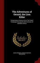The Adventures of Gerard, the Lion Killer: Comprising a History of His Ten Years' Campaign Among the Wild Animals of Northern Africa