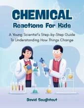 Chemical Reactions For Kids: A Young Scientist's Step-By-Step Guide To Understanding How Things Change