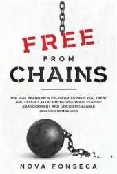 Free From Chains: The 2021 Brand-New Program to Help You Treat and Forget Attachment Disorder, Fear of Abandonment and Uncontrollable Jealous Behaviors