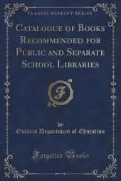 Catalogue of Books Recommended for Public and Separate School Libraries (Classic Reprint)