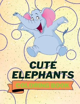 Cute Elephants Coloring Book: Cool Elephants Coloring Book Adorable Elephants Coloring Pages for Kids 25 Incredibly Cute and Lovable Elephants