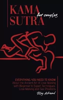 Kama Sutra for Couples: Everything You Need to Know About the Ancient Art of Love Making with Beginner to Expert Techniques. Love Making and Sex Positions