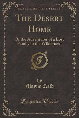 The Desert Home: Or the Adventures of a Lost Family in the Wilderness (Classic Reprint)