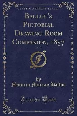Ballou's Pictorial Drawing-Room Companion, 1857, Vol. 13 (Classic Reprint)