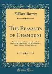 The Peasants of Chamouni: Containing an Attempt to Reach the Summit of Mont Blanc, and a Delineation of the Scenery Among the Alps (Classic Reprint)