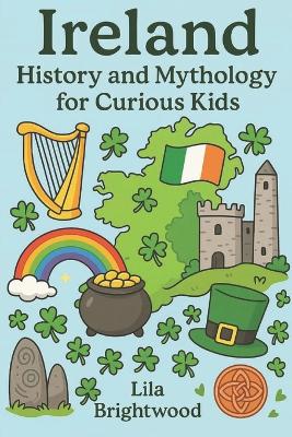 Ireland History and Mythology for Curious Kids: Fascinating Stories, Legends, and Cultural Treasures from the Emerald Isle for Ages 6-12