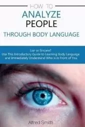 How to Analyze People Through Body Language: Liar or Sincere? Use This Introductory Guide to Learning Body Language and Immediately Understand Who is in Front of You
