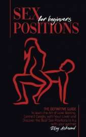 Sex Positions for Beginners: The Definitive Guide to Learn the Art of Love Making. Connect Deeply with Your Lover and Discover the Best Sex Positions to Try with Your Partner.