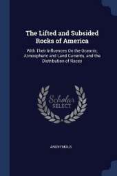 The Lifted and Subsided Rocks of America: With Their Influences On the Oceanic, Atmospheric and Land Currents, and the Distribution of Races
