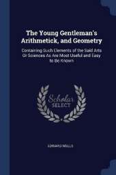 The Young Gentleman's Arithmetick, and Geometry: Containing Such Elements of the Said Arts Or Sciences As Are Most Useful and Easy to Be Known