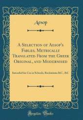 A Selection of Aesop's Fables, Metrically Translated From the Greek Original, and Modernised: Intended for Use in Schools, Recitations &C., &C (Classic Reprint)